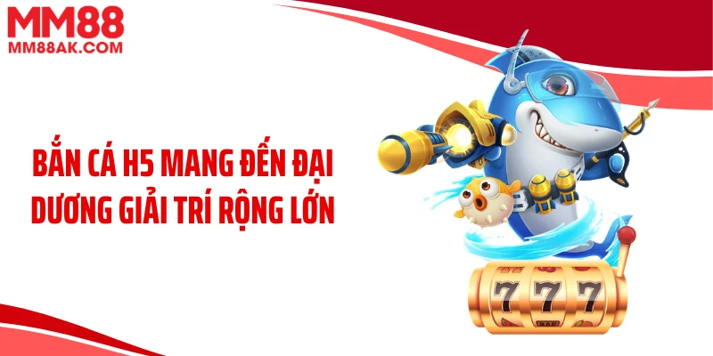 Bắn cá H5 mang đến đại dương giải trí rộng lớn